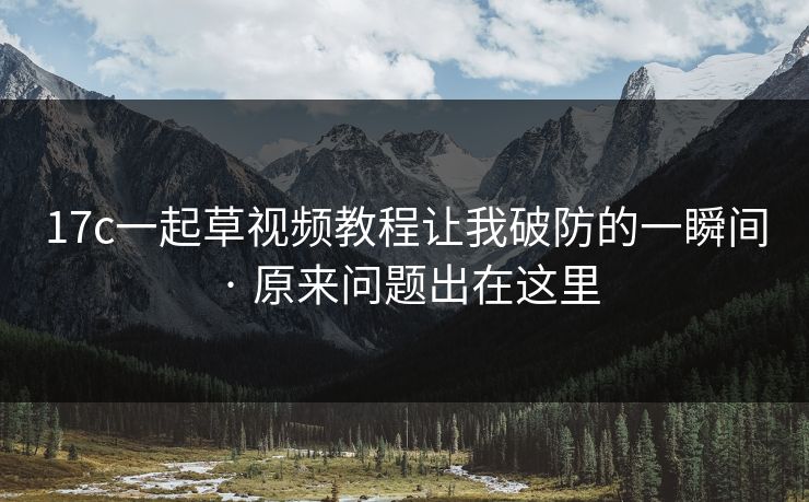 17c一起草视频教程让我破防的一瞬间 · 原来问题出在这里-第1张图片-黑料正能量 - 网红世界另一面