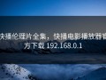 快播伦理片全集，快播电影播放器官方下载 192.168.0.1