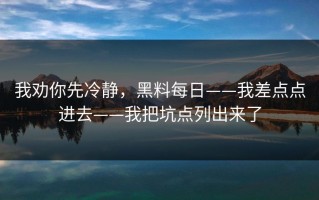 我劝你先冷静，黑料每日——我差点点进去——我把坑点列出来了