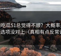你用吃瓜51总觉得不顺？大概率是隐私选项没对上（真相有点反常识）