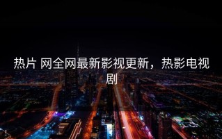 热片 网全网最新影视更新，热影电视剧