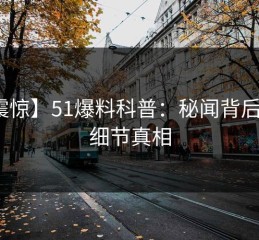 【震惊】51爆料科普：秘闻背后10个细节真相