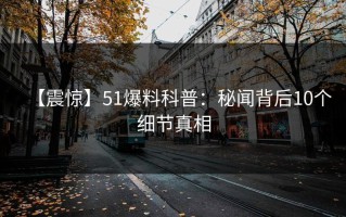 【震惊】51爆料科普：秘闻背后10个细节真相