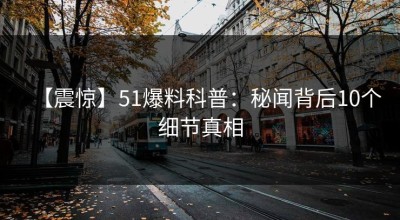 【震惊】51爆料科普：秘闻背后10个细节真相