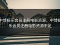 中博娱乐会员注册电影资源，中博娱乐会员注册电影资源不足