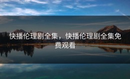 快播伦理剧全集，快播伦理剧全集免费观看