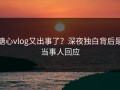 糖心vlog又出事了？深夜独白背后是当事人回应