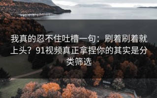 我真的忍不住吐槽一句：刷着刷着就上头？91视频真正拿捏你的其实是分类筛选