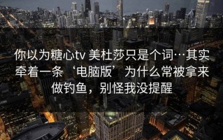 你以为糖心tv 美杜莎只是个词…其实牵着一条‘电脑版’为什么常被拿来做钓鱼，别怪我没提醒