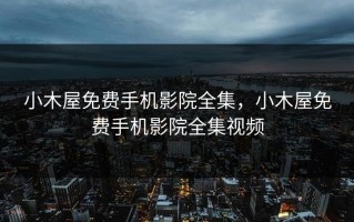 小木屋免费手机影院全集，小木屋免费手机影院全集视频