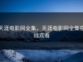 天涯电影网全集，天涯电影网全集在线观看