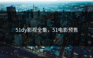 51dy影视全集，51电影预售