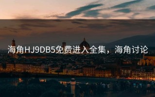 海角HJ9DB5免费进入全集，海角讨论