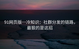 91网页版…冷知识：社群分发的链路，最狠的是这招