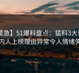 【紧急】51爆料盘点：猛料3大误区，圈内人上榜理由异常令人情绪失控