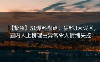 【紧急】51爆料盘点：猛料3大误区，圈内人上榜理由异常令人情绪失控
