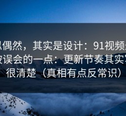 看似偶然，其实是设计：91视频最容易被误会的一点：更新节奏其实写得很清楚（真相有点反常识）