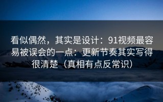 看似偶然，其实是设计：91视频最容易被误会的一点：更新节奏其实写得很清楚（真相有点反常识）