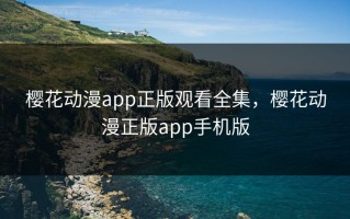 樱花动漫app正版观看全集，樱花动漫正版app手机版