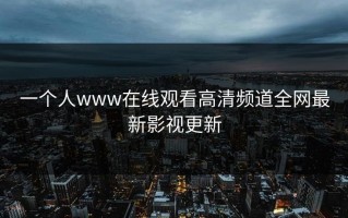 一个人www在线观看高清频道全网最新影视更新