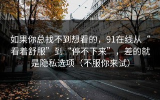 如果你总找不到想看的，91在线从“看着舒服”到“停不下来”，差的就是隐私选项（不服你来试）