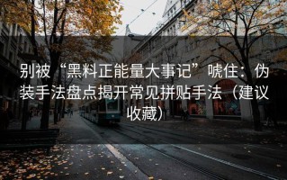 别被“黑料正能量大事记”唬住：伪装手法盘点揭开常见拼贴手法（建议收藏）