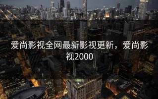 爱尚影视全网最新影视更新，爱尚影视2000