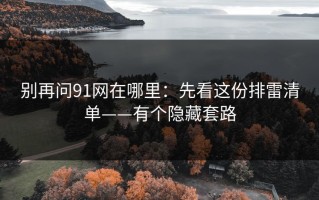 别再问91网在哪里：先看这份排雷清单——有个隐藏套路
