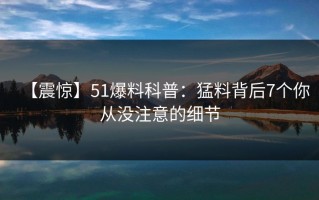 【震惊】51爆料科普：猛料背后7个你从没注意的细节