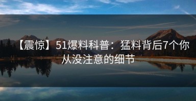 【震惊】51爆料科普：猛料背后7个你从没注意的细节