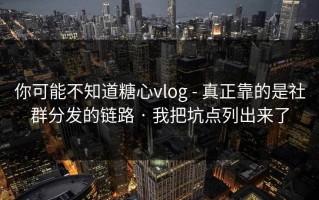 你可能不知道糖心vlog - 真正靠的是社群分发的链路 · 我把坑点列出来了