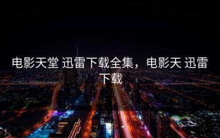 电影天堂 迅雷下载全集，电影天 迅雷 下载