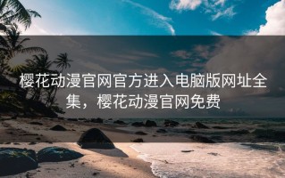 樱花动漫官网官方进入电脑版网址全集，樱花动漫官网免费