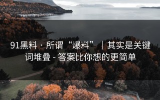 91黑料 · 所谓“爆料”｜其实是关键词堆叠 - 答案比你想的更简单