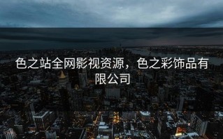 色之站全网影视资源，色之彩饰品有限公司