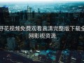 野花视频免费观看高清完整版下载全网影视资源