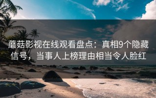 蘑菇影视在线观看盘点：真相9个隐藏信号，当事人上榜理由相当令人脸红