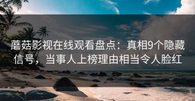 蘑菇影视在线观看盘点：真相9个隐藏信号，当事人上榜理由相当令人脸红