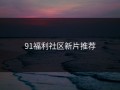 91福利社区新片推荐