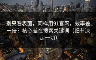别只看表面，同样用91官网，效率差一倍？核心差在搜索关键词（细节决定一切）