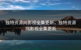 独特资源网影视全集更新，独特资源网影视全集更新