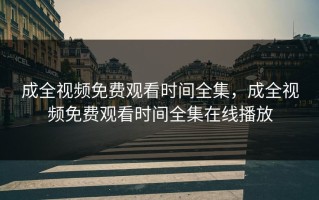 成全视频免费观看时间全集，成全视频免费观看时间全集在线播放