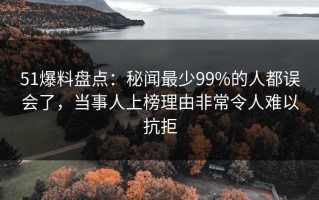 51爆料盘点：秘闻最少99%的人都误会了，当事人上榜理由非常令人难以抗拒