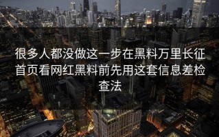 很多人都没做这一步在黑料万里长征首页看网红黑料前先用这套信息差检查法