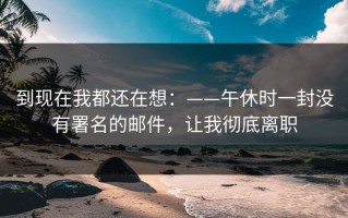 到现在我都还在想：——午休时一封没有署名的邮件，让我彻底离职