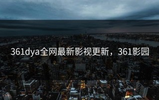 361dya全网最新影视更新，361影园
