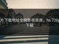 h片下载地址全网影视资源，hs 720p 下载