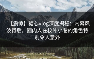 【震惊】糖心vlog深度揭秘：内幕风波背后，圈内人在校外小巷的角色特别令人意外