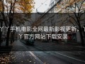 丫丫手机电影全网最新影视更新，丫丫官方网站下载安装