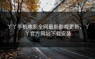 丫丫手机电影全网最新影视更新，丫丫官方网站下载安装